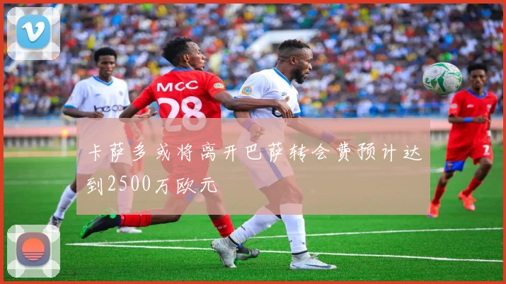 卡萨多或将离开巴萨转会费预计达到2500万欧元