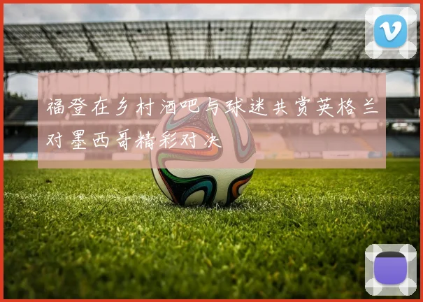 福登在乡村酒吧与球迷共赏英格兰对墨西哥精彩对决