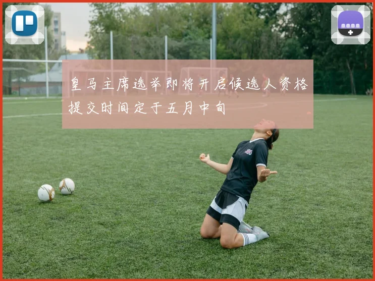 皇马主席选举即将开启候选人资格提交时间定于五月中旬