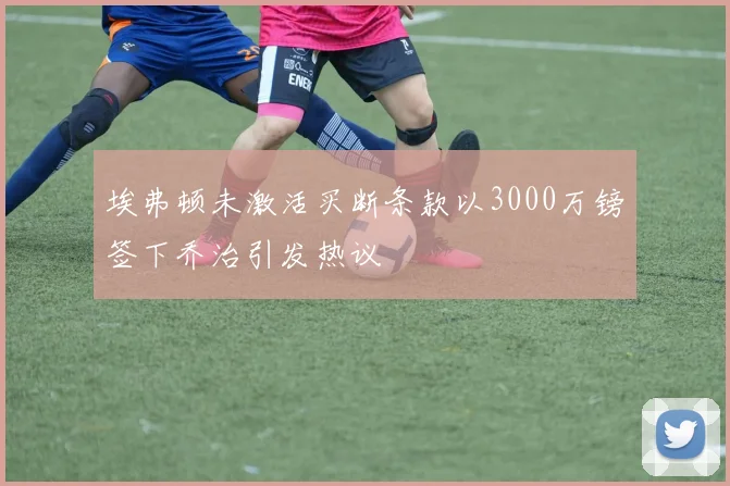 埃弗顿未激活买断条款以3000万镑签下乔治引发热议