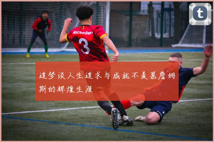 追梦谈人生追求与成就不羡慕詹姆斯的辉煌生涯
