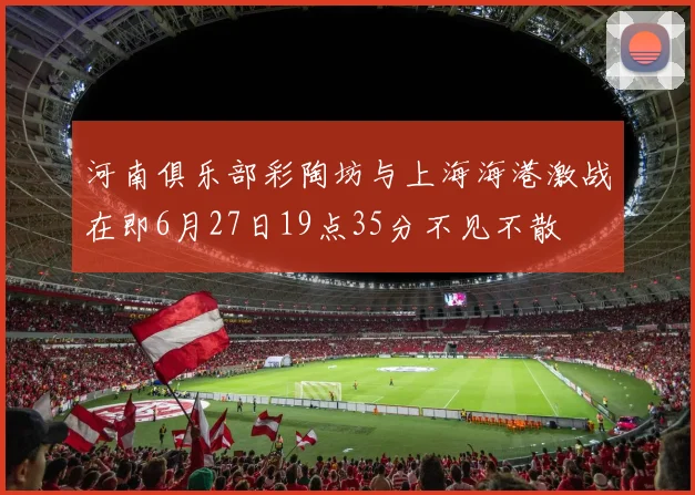 河南俱乐部彩陶坊与上海海港激战在即6月27日19点35分不见不散