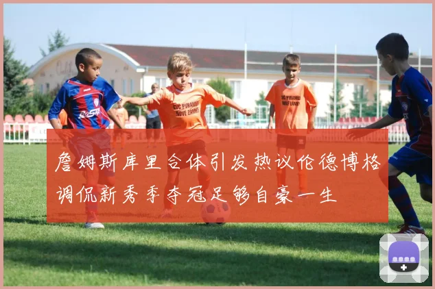 詹姆斯库里合体引发热议伦德博格调侃新秀季夺冠足够自豪一生