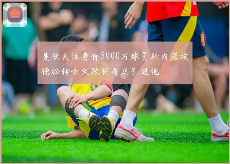 曼联关注身价5000万球员科内若埃德松转会失败将考虑引进他