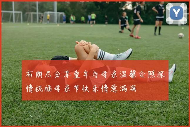 布朗尼分享童年与母亲温馨合照深情祝福母亲节快乐情意满满