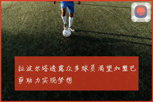 拉波尔塔透露众多球员渴望加盟巴萨助力实现梦想