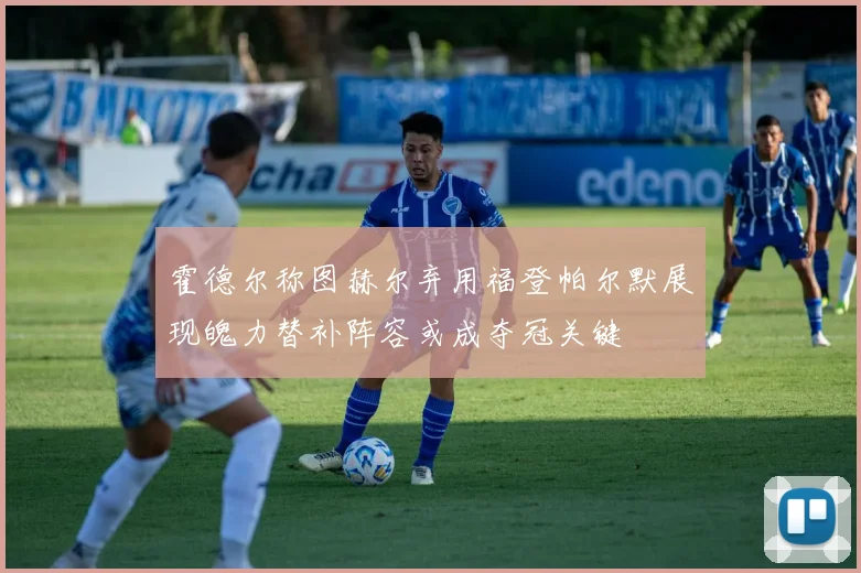 霍德尔称图赫尔弃用福登帕尔默展现魄力替补阵容或成夺冠关键