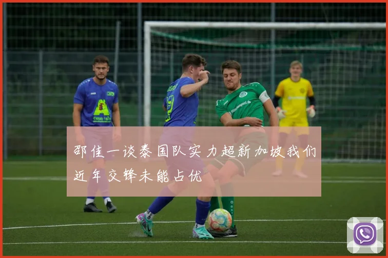 邵佳一谈泰国队实力超新加坡我们近年交锋未能占优