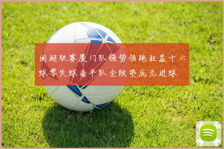 闽超联赛厦门队强势领跑狂轰十六球零失球南平队全败垫底无进球
