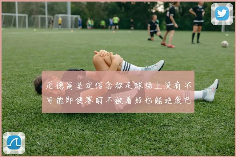 厄德高坚定信念称足球场上没有不可能即便赛前不被看好也能逆袭巴西