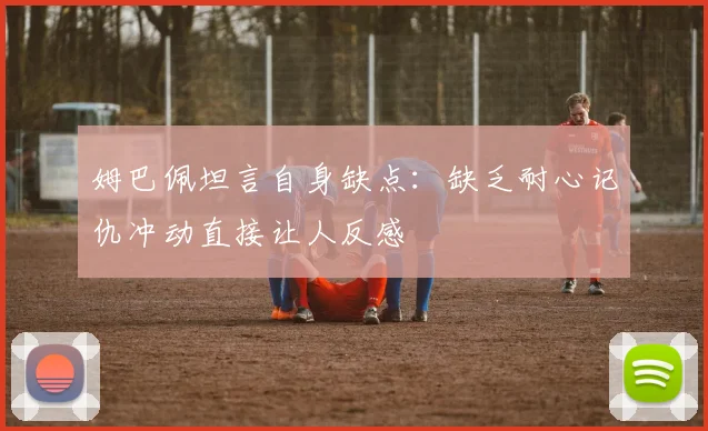 姆巴佩坦言自身缺点：缺乏耐心记仇冲动直接让人反感