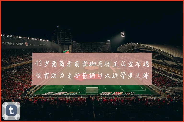 42岁葡萄牙前国脚冯特正式宣布退役曾效力南安普顿与大连等多支球队