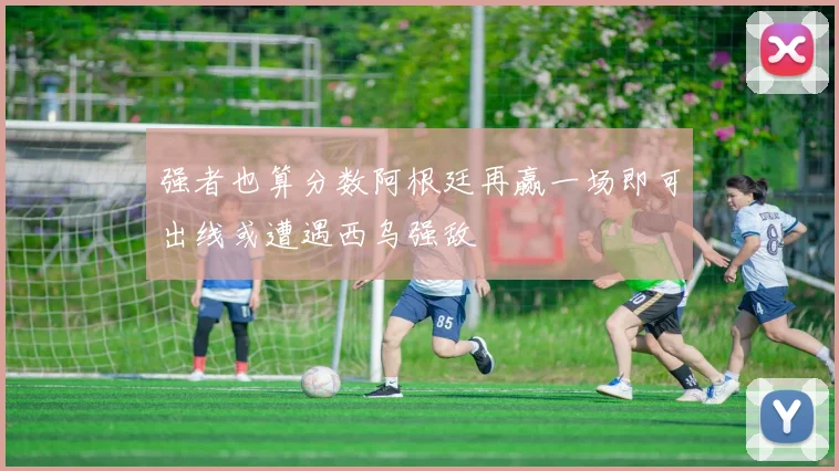 强者也算分数阿根廷再赢一场即可出线或遭遇西乌强敌