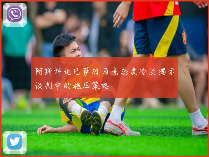 阿斯评论巴萨对马竞态度冷淡揭示谈判中的施压策略