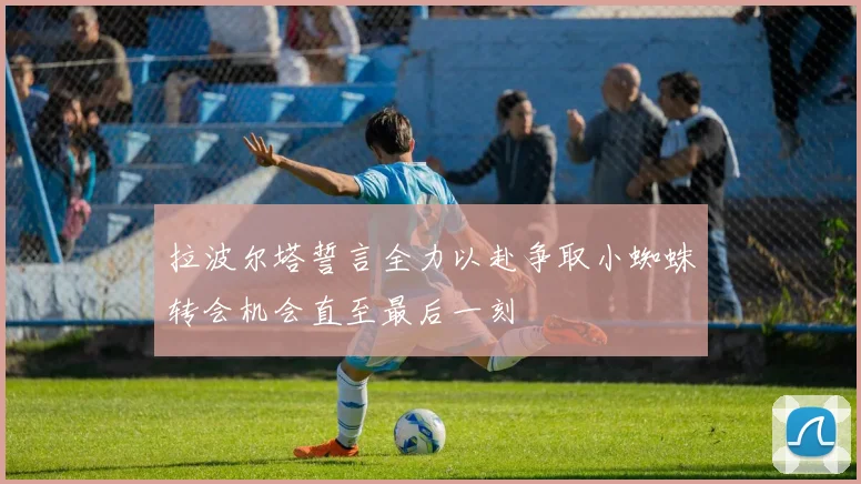 拉波尔塔誓言全力以赴争取小蜘蛛转会机会直至最后一刻