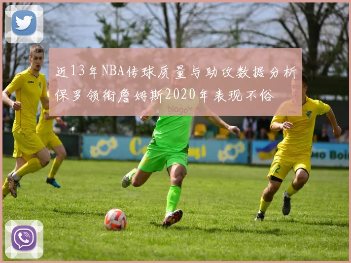 近13年NBA传球质量与助攻数据分析保罗领衔詹姆斯2020年表现不俗