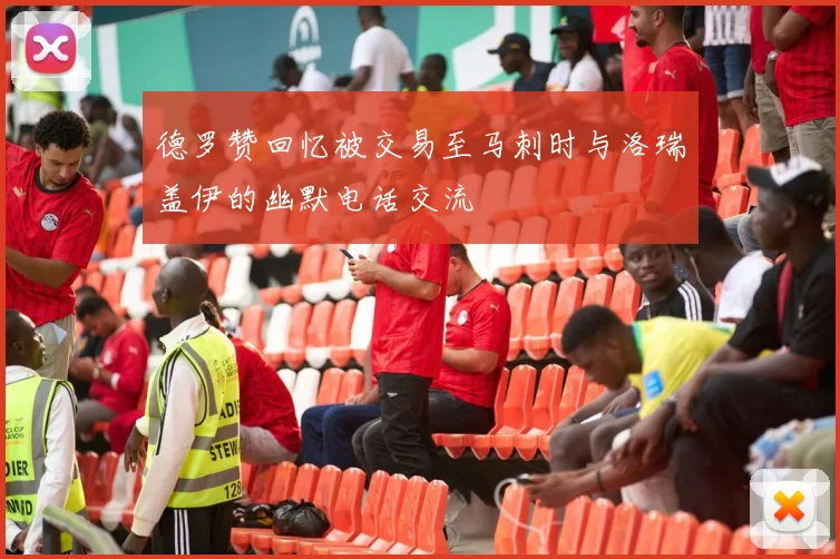 德罗赞回忆被交易至马刺时与洛瑞盖伊的幽默电话交流