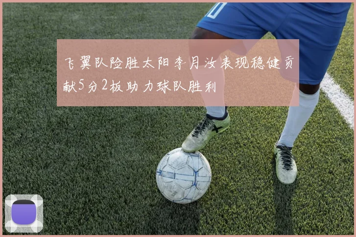 飞翼队险胜太阳李月汝表现稳健贡献5分2板助力球队胜利