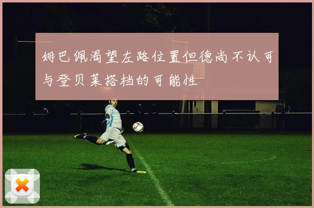 姆巴佩渴望左路位置但德尚不认可与登贝莱搭档的可能性