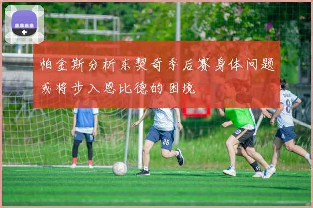 帕金斯分析东契奇季后赛身体问题或将步入恩比德的困境