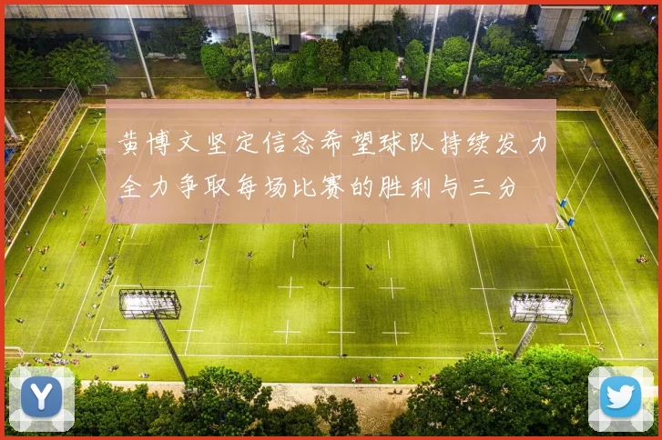黄博文坚定信念希望球队持续发力全力争取每场比赛的胜利与三分