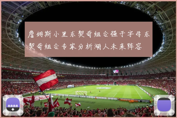 詹姆斯小里东契奇组合强于字母东契奇组合专家分析湖人未来阵容