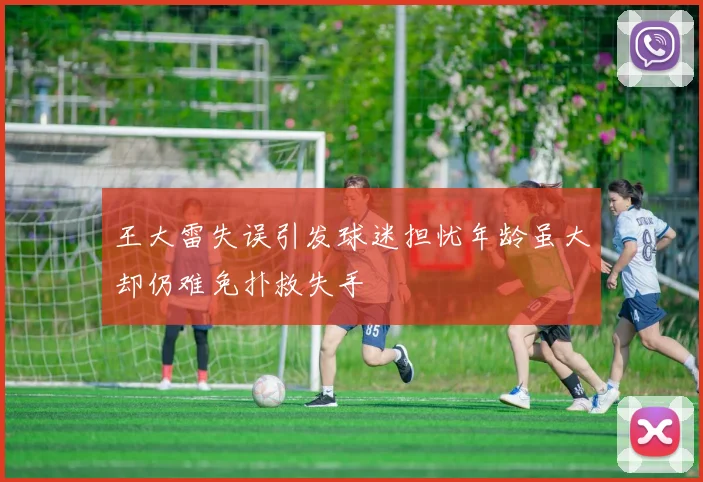 王大雷失误引发球迷担忧年龄虽大却仍难免扑救失手