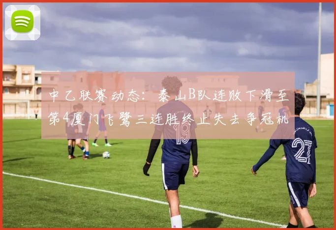 中乙联赛动态：泰山B队连败下滑至第4厦门飞鹭三连胜终止失去争冠机会