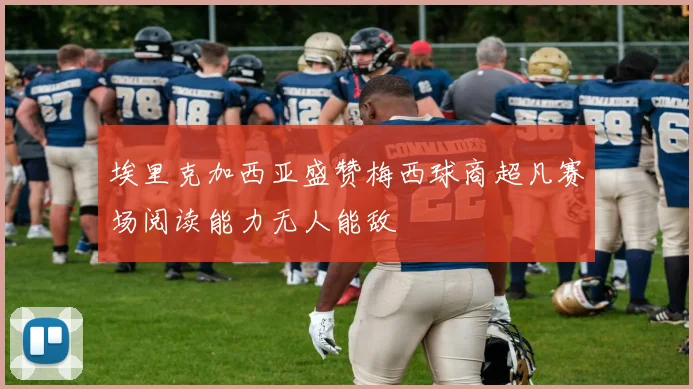 埃里克加西亚盛赞梅西球商超凡赛场阅读能力无人能敌